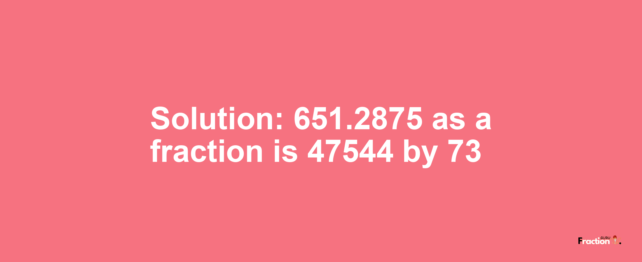 Solution:651.2875 as a fraction is 47544/73